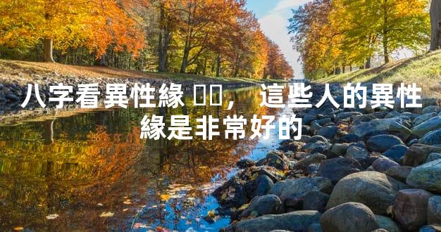 八字看異性緣，這些人的異性緣是非常好的